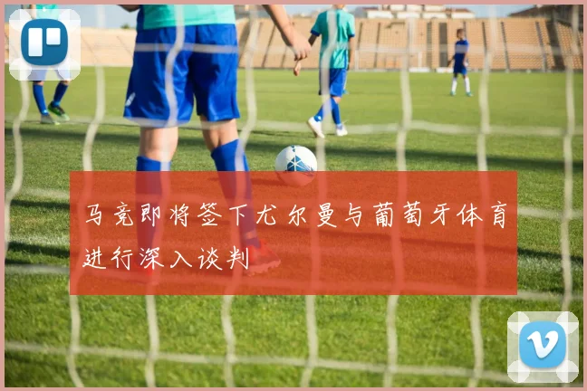 马竞即将签下尤尔曼与葡萄牙体育进行深入谈判
