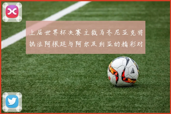 上届世界杯决赛主裁马齐尼亚克将执法阿根廷与阿尔及利亚的精彩对决