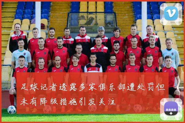 足球记者透露多家俱乐部遭处罚但未有降级措施引发关注