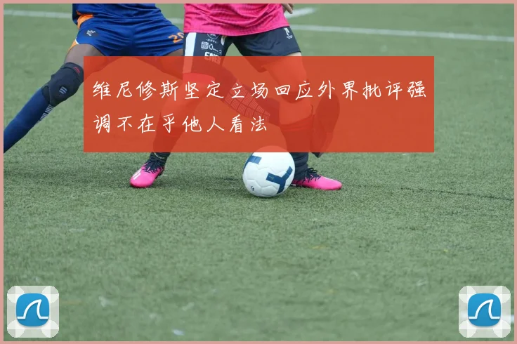 维尼修斯坚定立场回应外界批评强调不在乎他人看法