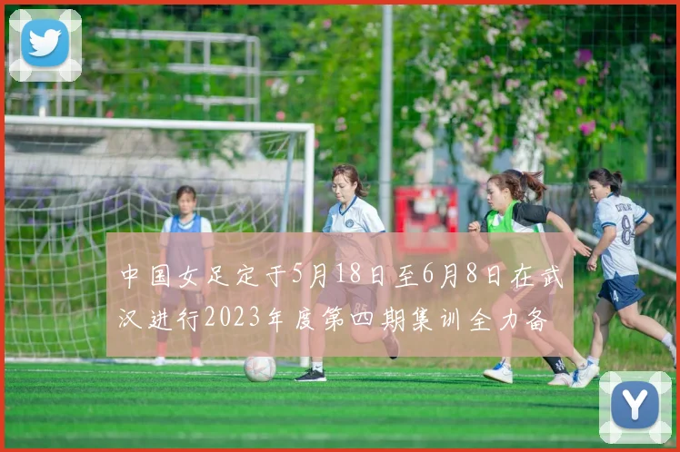 中国女足定于5月18日至6月8日在武汉进行2023年度第四期集训全力备战国际赛事