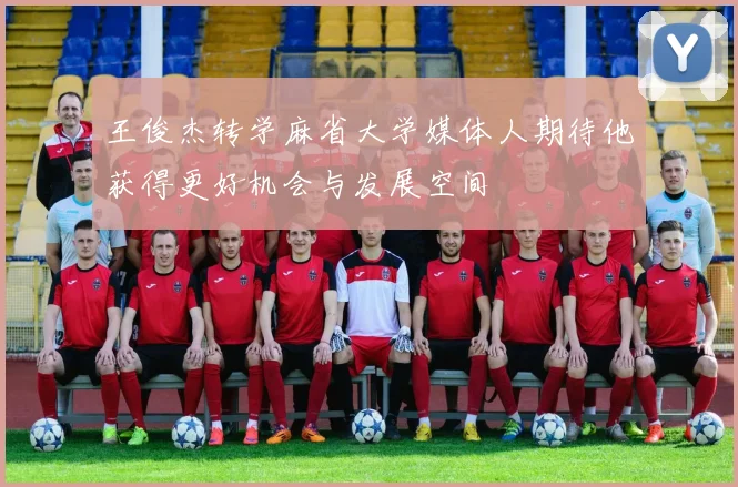 王俊杰转学麻省大学媒体人期待他获得更好机会与发展空间