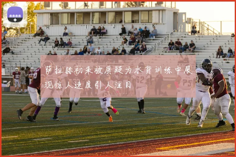萨拉赫初来被质疑为水货训练中展现惊人速度引人注目