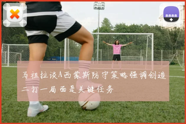 马祖拉谈A西蒙斯防守策略强调创造二打一局面是关键任务