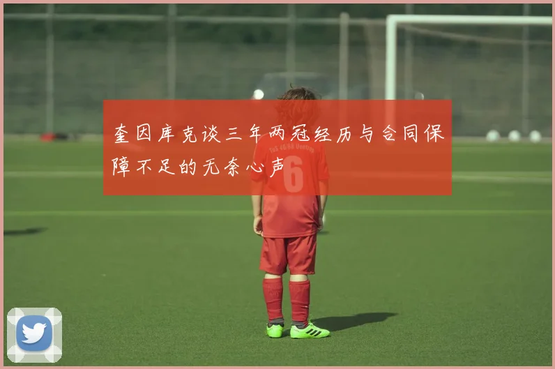 奎因库克谈三年两冠经历与合同保障不足的无奈心声