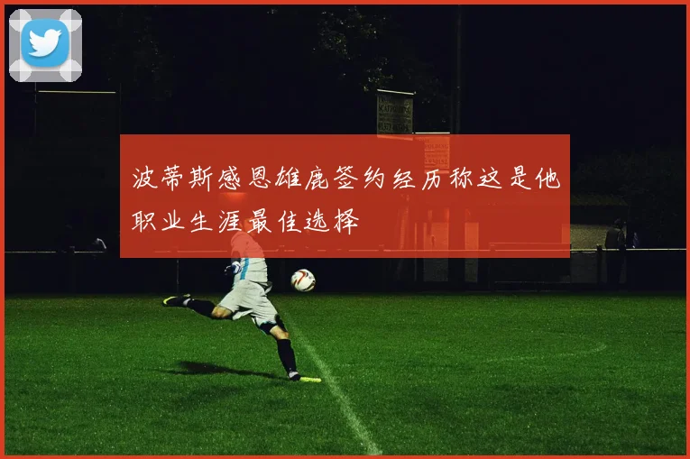 波蒂斯感恩雄鹿签约经历称这是他职业生涯最佳选择