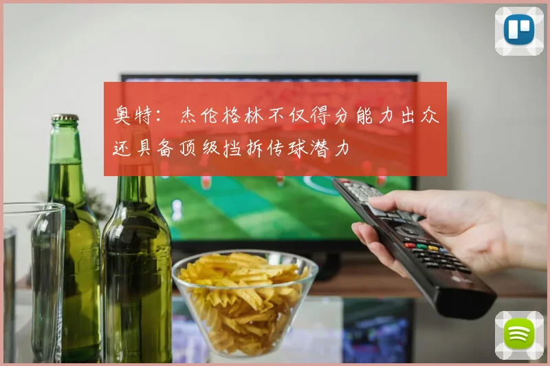 奥特：杰伦格林不仅得分能力出众还具备顶级挡拆传球潜力