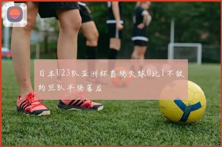 日本U23队亚洲杯首场失球0比1不敌约旦队半场落后