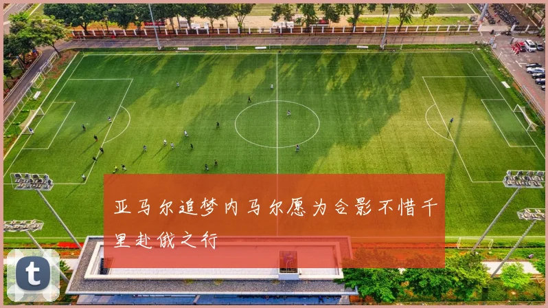 亚马尔追梦内马尔愿为合影不惜千里赴俄之行