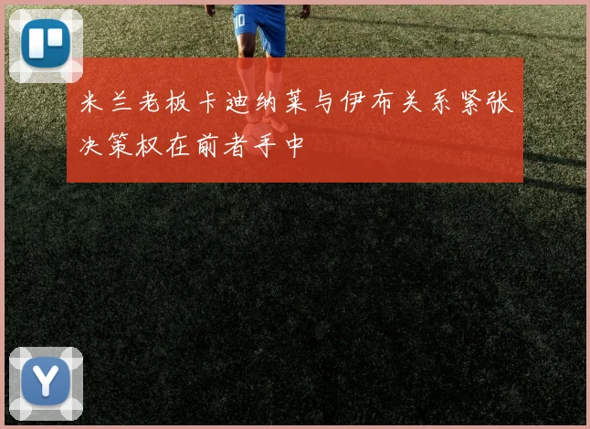 米兰老板卡迪纳莱与伊布关系紧张决策权在前者手中