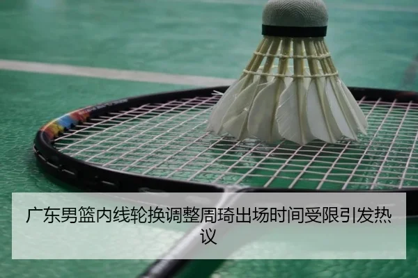 广东男篮内线轮换调整周琦出场时间受限引发热议